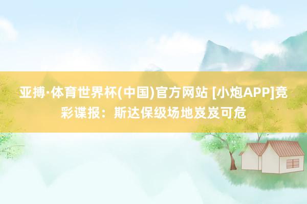 亚搏·体育世界杯(中国)官方网站 [小炮APP]竞彩谍报：斯达保级场地岌岌可危