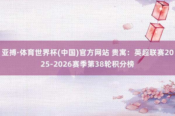 亚搏·体育世界杯(中国)官方网站 贵寓：英超联赛2025-2026赛季第38轮积分榜
