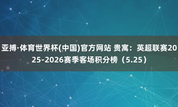亚搏·体育世界杯(中国)官方网站 贵寓：英超联赛2025-2026赛季客场积分榜（5.25）