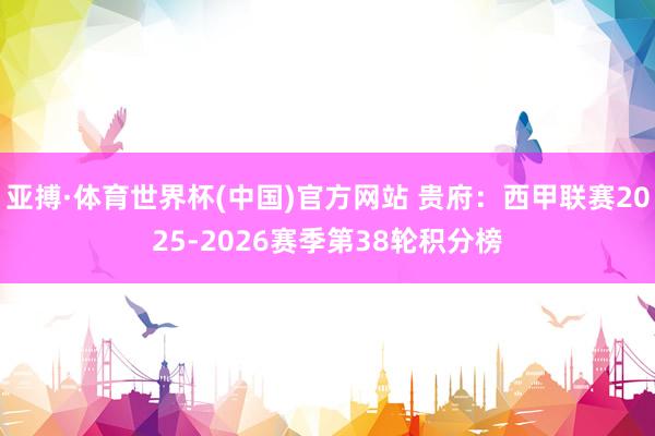 亚搏·体育世界杯(中国)官方网站 贵府：西甲联赛2025-2026赛季第38轮积分榜