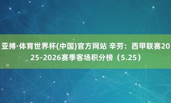 亚搏·体育世界杯(中国)官方网站 辛劳：西甲联赛2025-2026赛季客场积分榜（5.25）