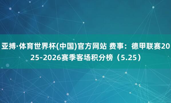 亚搏·体育世界杯(中国)官方网站 费事：德甲联赛2025-2026赛季客场积分榜（5.25）