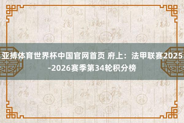 亚搏体育世界杯中国官网首页 府上：法甲联赛2025-2026赛季第34轮积分榜