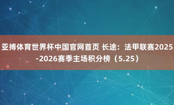 亚搏体育世界杯中国官网首页 长途:法甲联赛2025-2026赛季主场积分榜(5.25)