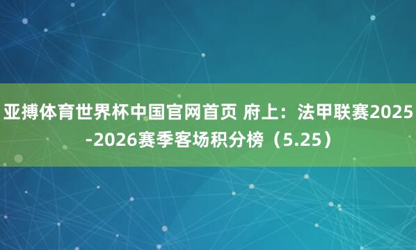 亚搏体育世界杯中国官网首页 府上:法甲联赛2025-2026赛季客场积分榜(5.25)