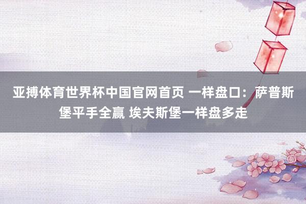 亚搏体育世界杯中国官网首页 一样盘口：萨普斯堡平手全赢 埃夫斯堡一样盘多走