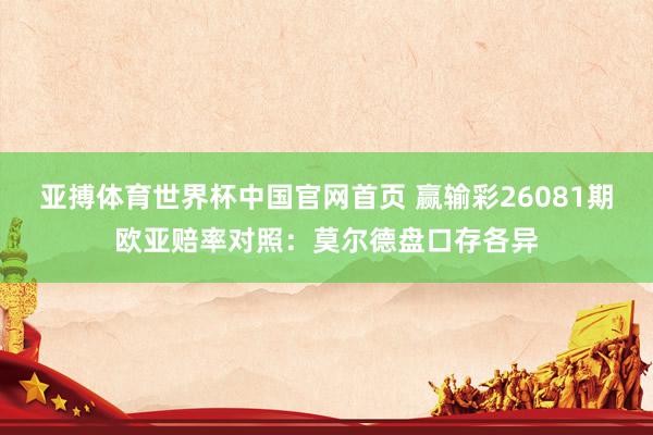 亚搏体育世界杯中国官网首页 赢输彩26081期欧亚赔率对照：莫尔德盘口存各异