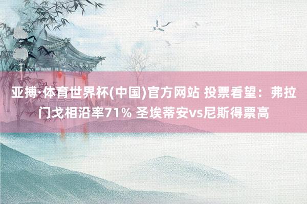 亚搏·体育世界杯(中国)官方网站 投票看望：弗拉门戈相沿率71% 圣埃蒂安vs尼斯得票高