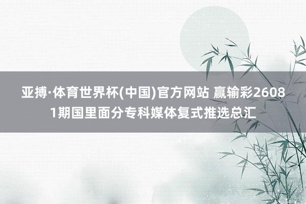 亚搏·体育世界杯(中国)官方网站 赢输彩26081期国里面分专科媒体复式推选总汇