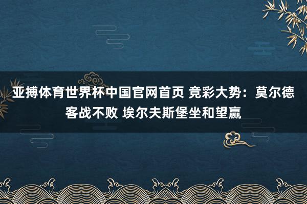 亚搏体育世界杯中国官网首页 竞彩大势：莫尔德客战不败 埃尔夫斯堡坐和望赢