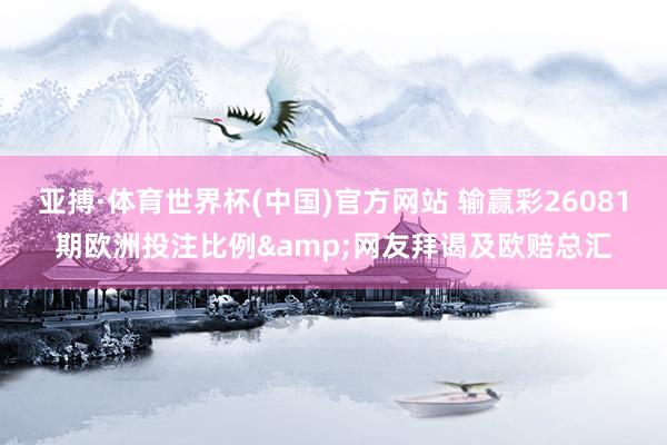 亚搏·体育世界杯(中国)官方网站 输赢彩26081期欧洲投注比例&网友拜谒及欧赔总汇