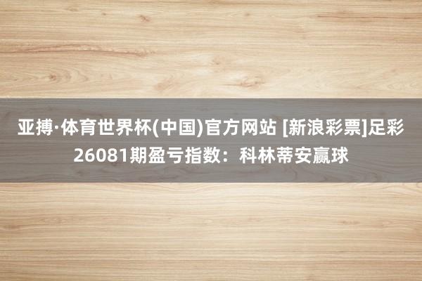 亚搏·体育世界杯(中国)官方网站 [新浪彩票]足彩26081期盈亏指数：科林蒂安赢球