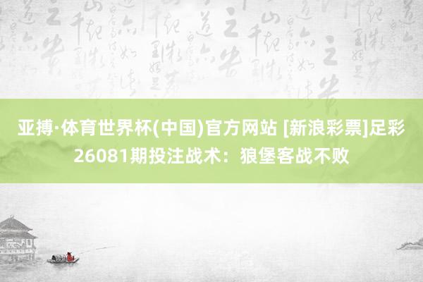 亚搏·体育世界杯(中国)官方网站 [新浪彩票]足彩26081期投注战术：狼堡客战不败