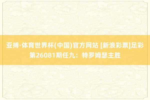 亚搏·体育世界杯(中国)官方网站 [新浪彩票]足彩第26081期任九：特罗姆瑟主胜