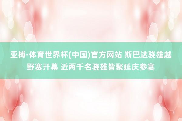 亚搏·体育世界杯(中国)官方网站 斯巴达骁雄越野赛开幕 近两千名骁雄皆聚延庆参赛