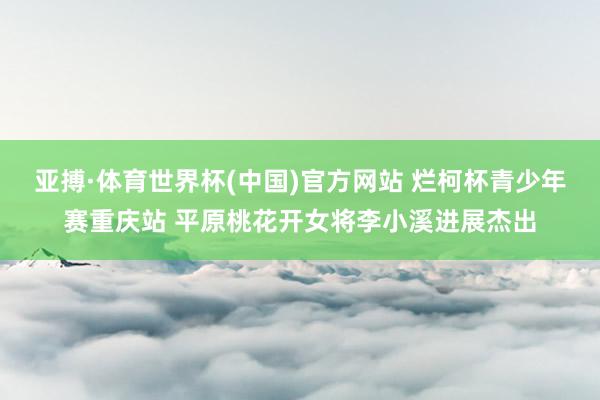 亚搏·体育世界杯(中国)官方网站 烂柯杯青少年赛重庆站 平原桃花开女将李小溪进展杰出