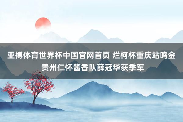 亚搏体育世界杯中国官网首页 烂柯杯重庆站鸣金 贵州仁怀酱香队薛冠华获季军