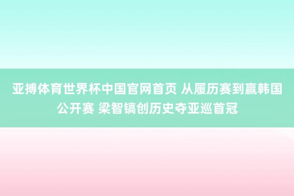 亚搏体育世界杯中国官网首页 从履历赛到赢韩国公开赛 梁智镐创历史夺亚巡首冠