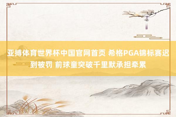 亚搏体育世界杯中国官网首页 希格PGA锦标赛迟到被罚 前球童突破千里默承担牵累