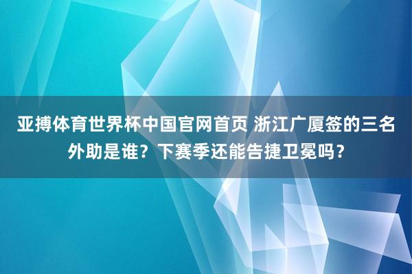 亚搏体育世界杯中国官网首页 浙江广厦签的三名外助是谁?下赛季还能告捷卫冕吗?