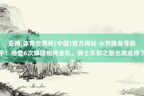 亚搏·体育世界杯(中国)官方网站 小节隐身零脱手！哈登6次罅隙拖垮全队，骑士东部之旅也就此终了