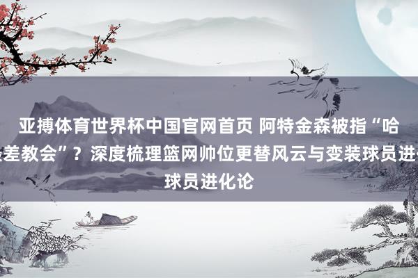 亚搏体育世界杯中国官网首页 阿特金森被指“哈登最差教会”?深度梳理篮网帅位更替风云与变装球员进化论