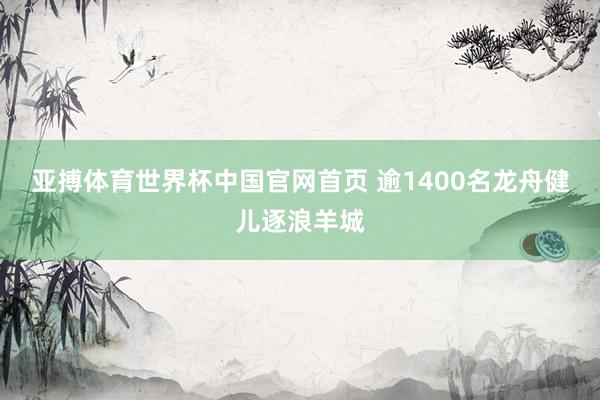 亚搏体育世界杯中国官网首页 逾1400名龙舟健儿逐浪羊城