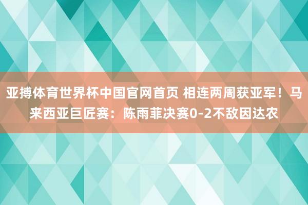亚搏体育世界杯中国官网首页 相连两周获亚军！马来西亚巨匠赛：陈雨菲决赛0-2不敌因达农