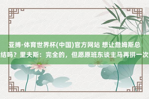亚搏·体育世界杯(中国)官方网站 想让詹姆斯总结吗？里夫斯：完全的，但愿原班东谈主马再拼一次