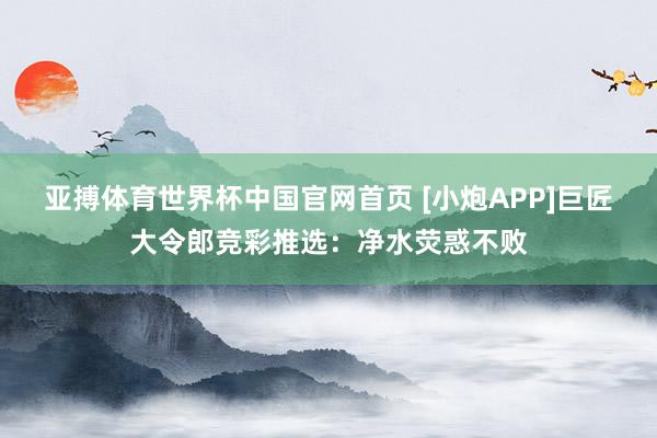 亚搏体育世界杯中国官网首页 [小炮APP]巨匠大令郎竞彩推选：净水荧惑不败