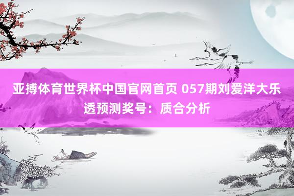 亚搏体育世界杯中国官网首页 057期刘爱洋大乐透预测奖号：质合分析