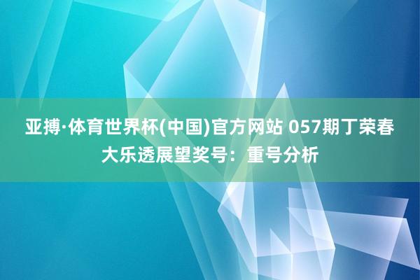 亚搏·体育世界杯(中国)官方网站 057期丁荣春大乐透展望奖号：重号分析