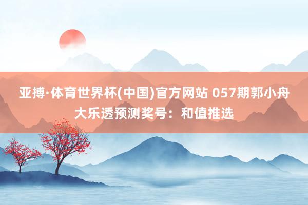 亚搏·体育世界杯(中国)官方网站 057期郭小舟大乐透预测奖号：和值推选