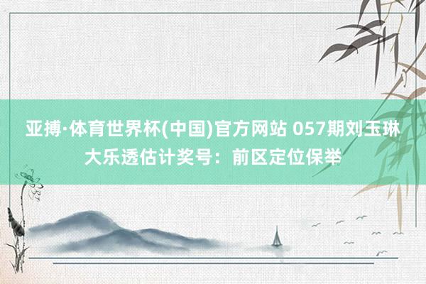 亚搏·体育世界杯(中国)官方网站 057期刘玉琳大乐透估计奖号：前区定位保举