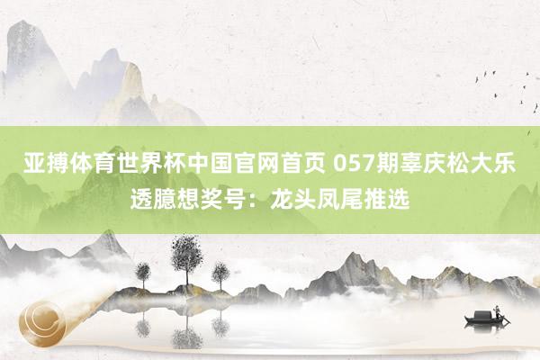 亚搏体育世界杯中国官网首页 057期辜庆松大乐透臆想奖号：龙头凤尾推选