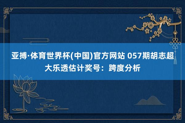 亚搏·体育世界杯(中国)官方网站 057期胡志超大乐透估计奖号：跨度分析