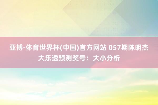 亚搏·体育世界杯(中国)官方网站 057期陈明杰大乐透预测奖号：大小分析