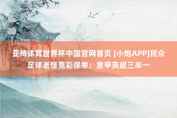 亚搏体育世界杯中国官网首页 [小炮APP]民众足球老怪竞彩保举：意甲英超三串一