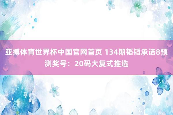 亚搏体育世界杯中国官网首页 134期韬韬承诺8预测奖号：20码大复式推选