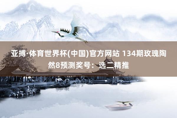 亚搏·体育世界杯(中国)官方网站 134期玫瑰陶然8预测奖号：选二精推