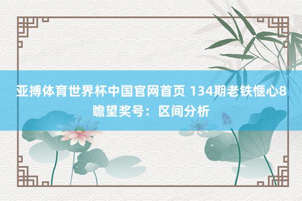 亚搏体育世界杯中国官网首页 134期老铁惬心8瞻望奖号：区间分析