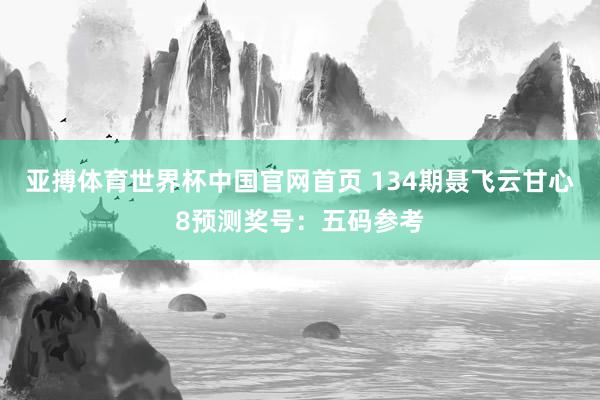 亚搏体育世界杯中国官网首页 134期聂飞云甘心8预测奖号：五码参考
