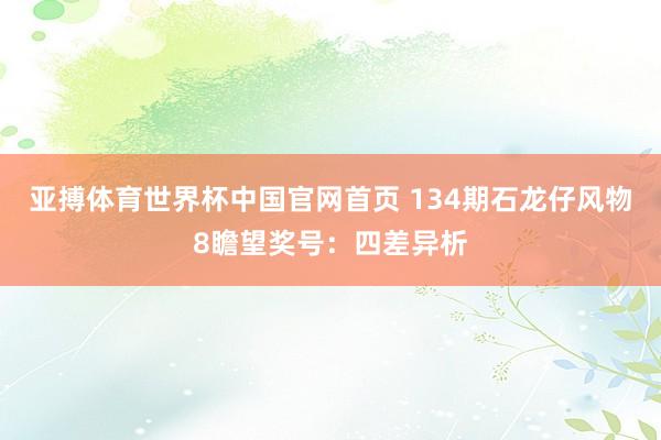 亚搏体育世界杯中国官网首页 134期石龙仔风物8瞻望奖号：四差异析