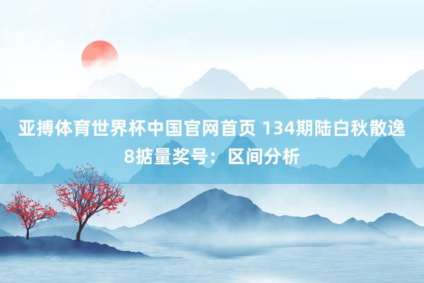 亚搏体育世界杯中国官网首页 134期陆白秋散逸8掂量奖号:区间分析