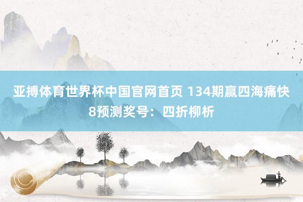 亚搏体育世界杯中国官网首页 134期赢四海痛快8预测奖号:四折柳析