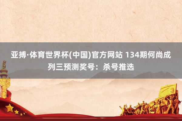 亚搏·体育世界杯(中国)官方网站 134期何尚成列三预测奖号:杀号推选
