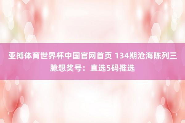 亚搏体育世界杯中国官网首页 134期沧海陈列三臆想奖号：直选5码推选
