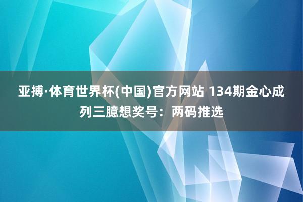 亚搏·体育世界杯(中国)官方网站 134期金心成列三臆想奖号：两码推选