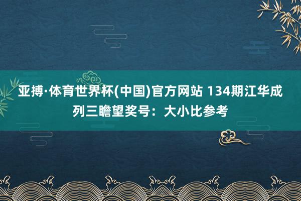 亚搏·体育世界杯(中国)官方网站 134期江华成列三瞻望奖号：大小比参考