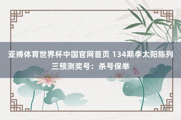 亚搏体育世界杯中国官网首页 134期李太阳陈列三预测奖号：杀号保举